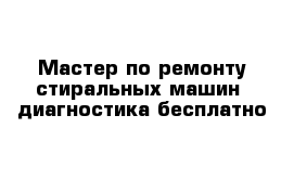 Мастер по ремонту стиральных машин  диагностика бесплатно